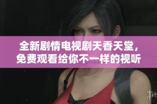 全新劇情電視劇天香天堂，免費觀看給你不一樣的視聽體驗