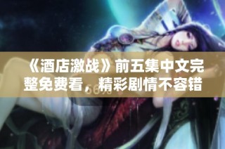 《酒店激戰》前五集中文完整免費看，精彩劇情不容錯過！
