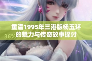 重溫1995年三港版楊玉環(huán)的魅力與傳奇故事探討