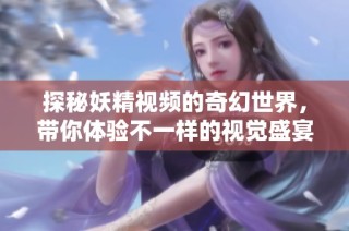 探秘妖精視頻的奇幻世界，帶你體驗(yàn)不一樣的視覺盛宴