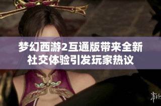 夢幻西游2互通版帶來全新社交體驗引發玩家熱議