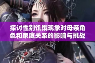 探討性別饑餓現(xiàn)象對(duì)母親角色和家庭關(guān)系的影響與挑戰(zhàn)