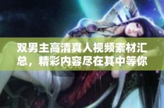 雙男主高清真人視頻素材匯總，精彩內容盡在其中等你探索