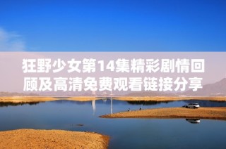 狂野少女第14集精彩劇情回顧及高清免費觀看鏈接分享