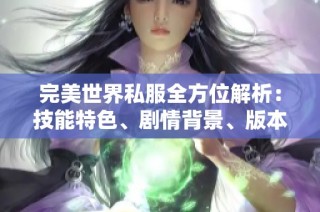 完美世界私服全方位解析：技能特色、劇情背景、版本更新與裝備屬性詳解