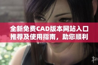 全新免費(fèi)CAD版本網(wǎng)站入口推薦及使用指南，助您順利設(shè)計繪圖