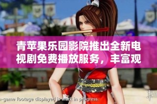 青蘋果樂園影院推出全新電視劇免費播放服務，豐富觀影選擇盡在掌握