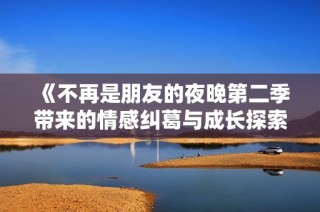 《不再是朋友的夜晚第二季帶來的情感糾葛與成長探索》