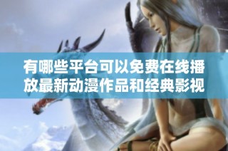 有哪些平臺可以免費在線播放最新動漫作品和經典影視？