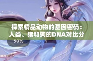 探索精品動物的基因密碼：人類、豬和狗的DNA對比分析