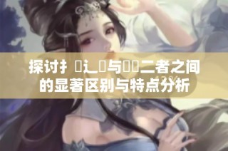 探討扌喿辶畐與畐畬二者之間的顯著區別與特點分析