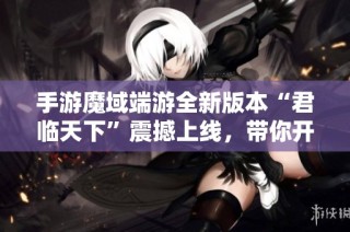 手游魔域端游全新版本“君臨天下”震撼上線，帶你開啟新征程！