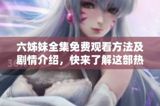 六姊妹全集免費觀看方法及劇情介紹，快來了解這部熱門劇作吧