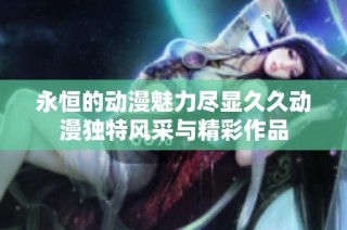 永恒的動(dòng)漫魅力盡顯久久動(dòng)漫獨(dú)特風(fēng)采與精彩作品