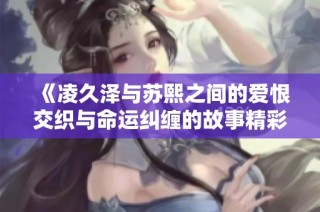 《凌久澤與蘇熙之間的愛恨交織與命運糾纏的故事精彩揭曉》
