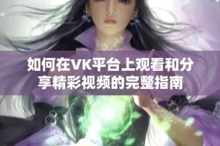 如何在VK平臺上觀看和分享精彩視頻的完整指南