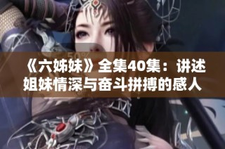 《六姊妹》全集40集：講述姐妹情深與奮斗拼搏的感人故事