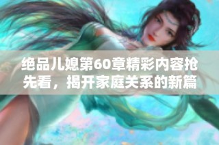 絕品兒媳第60章精彩內容搶先看，揭開家庭關系的新篇章
