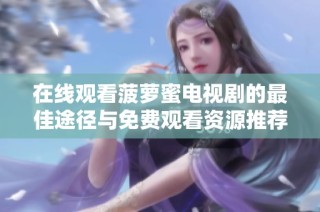 在線觀看菠蘿蜜電視劇的最佳途徑與免費觀看資源推薦