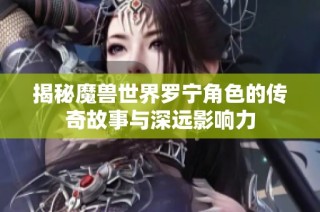 揭秘魔獸世界羅寧角色的傳奇故事與深遠影響力