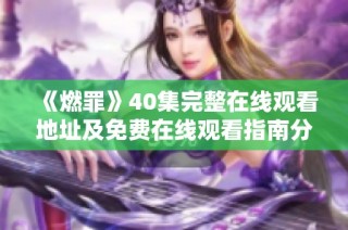《燃罪》40集完整在線觀看地址及免費在線觀看指南分享