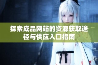 探索成品網站的資源獲取途徑與供應入口指南