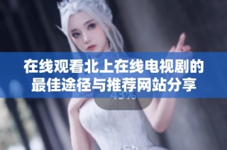 在線觀看北上在線電視劇的最佳途徑與推薦網站分享