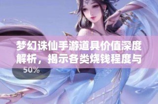 夢幻誅仙手游道具價值深度解析，揭示各類燒錢程度與投資回報