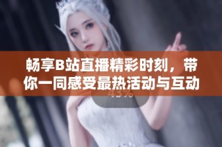 暢享B站直播精彩時刻，帶你一同感受最熱活動與互動樂趣！