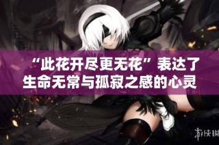 “此花開盡更無花”表達了生命無常與孤寂之感的心靈沉思