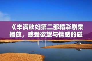 《豐滿欲婦第二部精彩劇集播放，感受欲望與情感的碰撞》