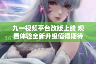 九一視頻平臺改版上線 觀看體驗全新升級值得期待