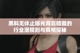 黑料無休止曝光背后暗藏的行業潛規則與真相探秘