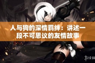 人與狗的深情羈絆：講述一段不可思議的友情故事