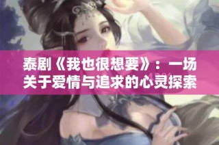泰劇《我也很想要》：一場關(guān)于愛情與追求的心靈探索之旅