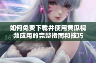 如何免費下載并使用黃瓜視頻應用的完整指南和技巧