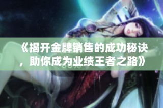 《揭開(kāi)金牌銷售的成功秘訣，助你成為業(yè)績(jī)王者之路》