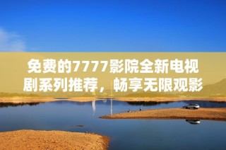 免費(fèi)的7777影院全新電視劇系列推薦，暢享無(wú)限觀影樂(lè)趣