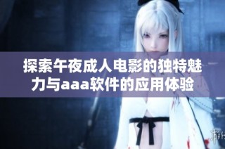 探索午夜成人電影的獨特魅力與aaa軟件的應(yīng)用體驗