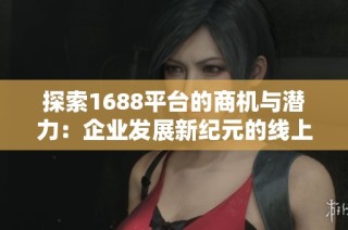 探索1688平臺的商機與潛力：企業發展新紀元的線上貿易之旅