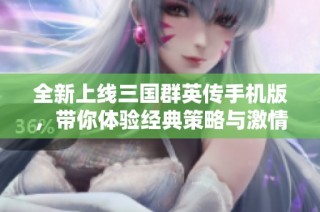 全新上線三國群英傳手機版，帶你體驗經典策略與激情對戰