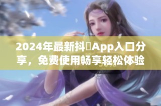 2024年最新抖抈App入口分享，免費使用暢享輕松體驗