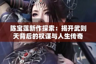 陳寶蓮新作探索：揭開武則天背后的權(quán)謀與人生傳奇