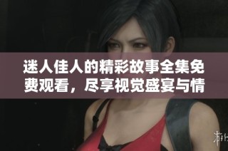 迷人佳人的精彩故事全集免費觀看，盡享視覺盛宴與情感共鳴