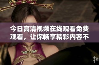 今日高清視頻在線觀看免費(fèi)觀看，讓你暢享精彩內(nèi)容不再錯過