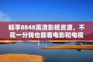 暢享8848高清影視資源，不花一分錢也能看電影和電視劇