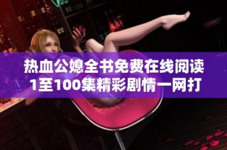熱血公媳全書免費在線閱讀 1至100集精彩劇情一網(wǎng)打盡