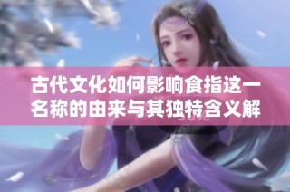 古代文化如何影響食指這一名稱的由來(lái)與其獨(dú)特含義解析