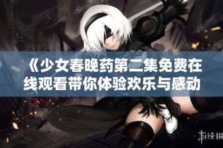 《少女春晚藥第二集免費在線觀看帶你體驗歡樂與感動》