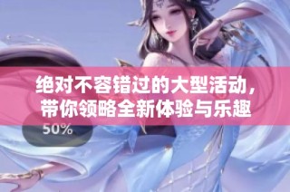 絕對(duì)不容錯(cuò)過的大型活動(dòng)，帶你領(lǐng)略全新體驗(yàn)與樂趣